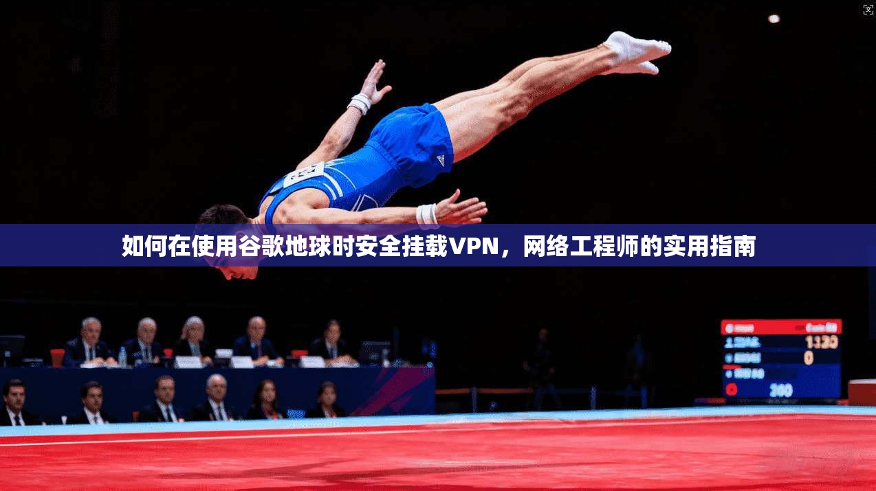 如何在使用谷歌地球时安全挂载VPN，网络工程师的实用指南