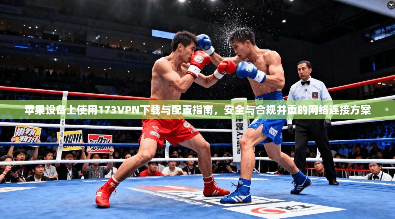 苹果设备上使用173VPN下载与配置指南，安全与合规并重的网络连接方案