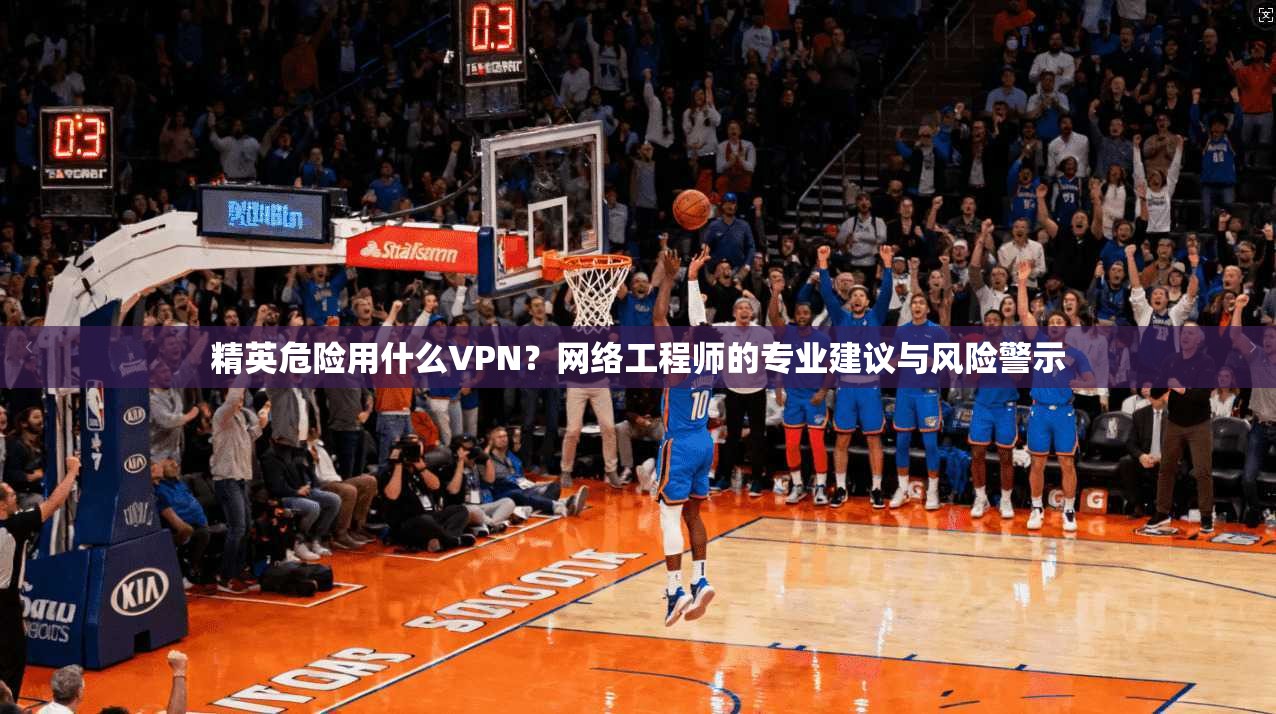精英危险用什么VPN？网络工程师的专业建议与风险警示
