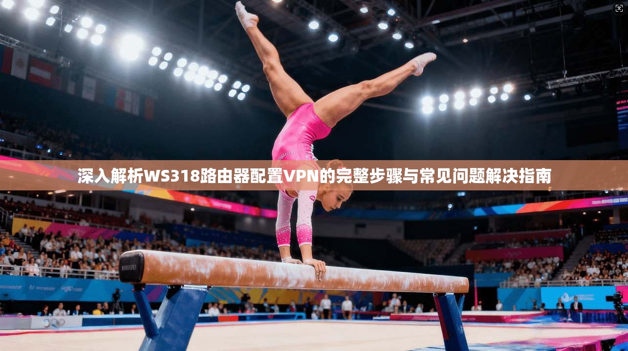 深入解析WS318路由器配置VPN的完整步骤与常见问题解决指南