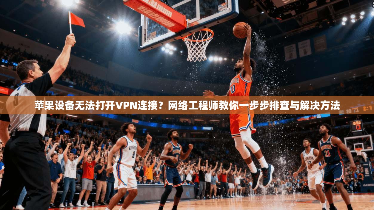 苹果设备无法打开VPN连接？网络工程师教你一步步排查与解决方法