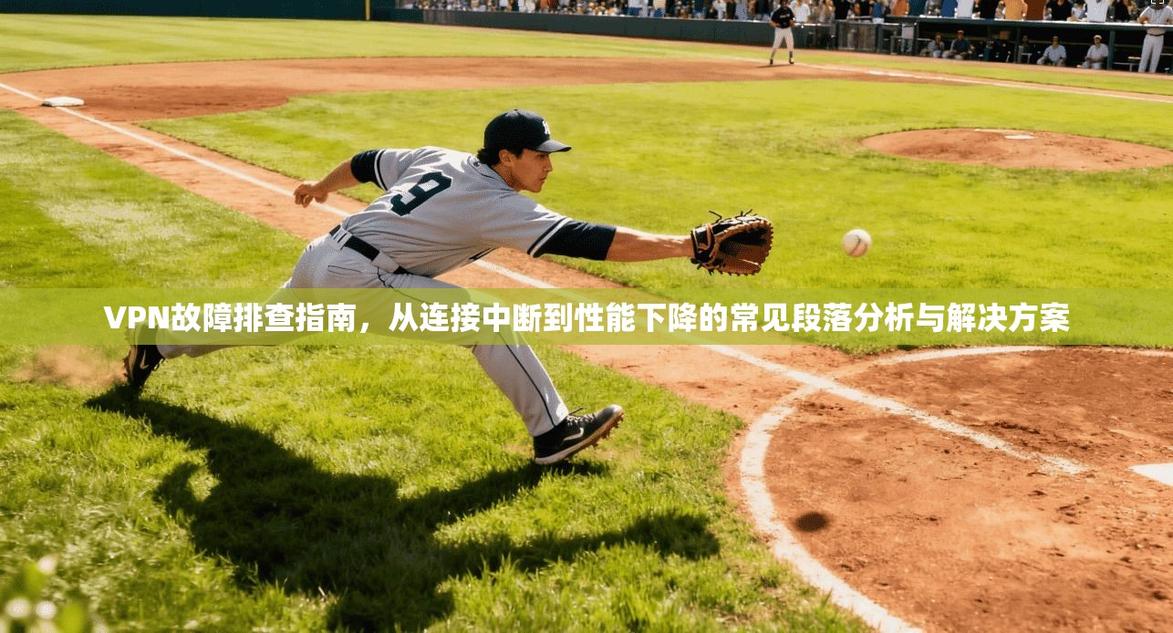 VPN故障排查指南，从连接中断到性能下降的常见段落分析与解决方案