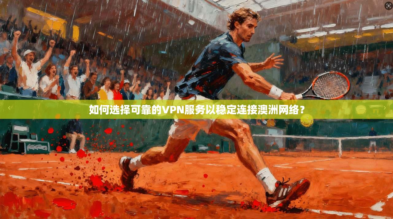 如何选择可靠的VPN服务以稳定连接澳洲网络?