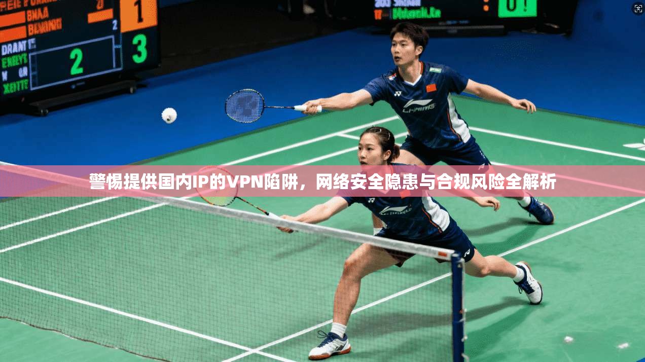 警惕提供国内IP的VPN陷阱，网络安全隐患与合规风险全解析