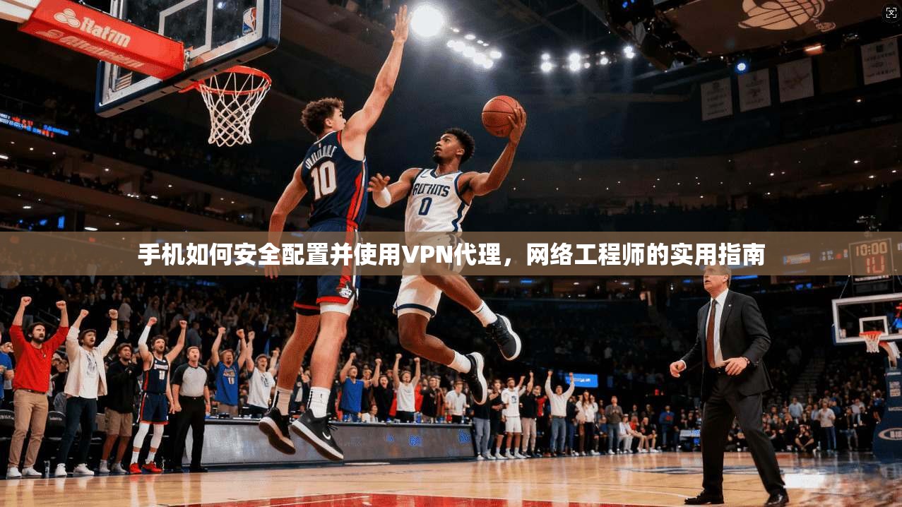 手机如何安全配置并使用VPN代理,网络工程师的实用指南