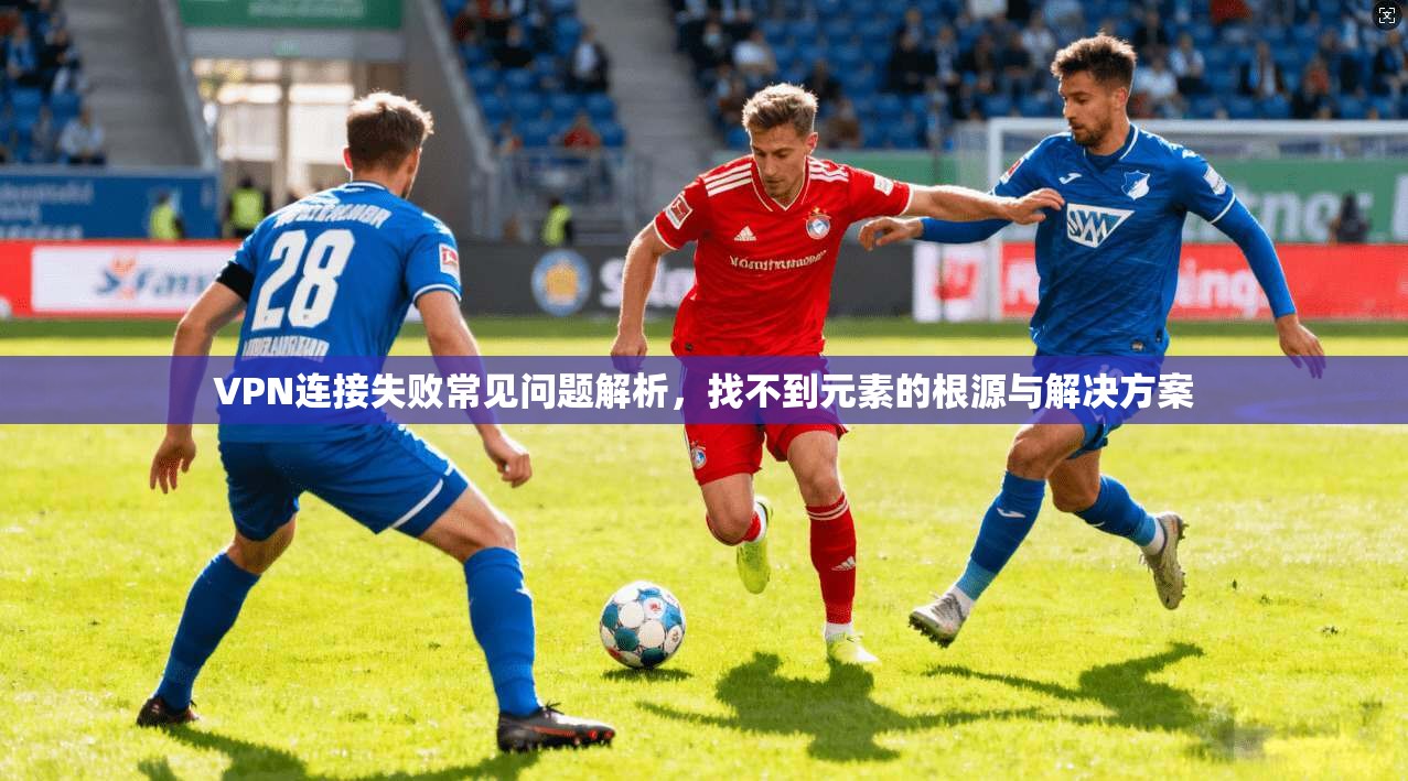 VPN连接失败常见问题解析,找不到元素的根源与解决方案