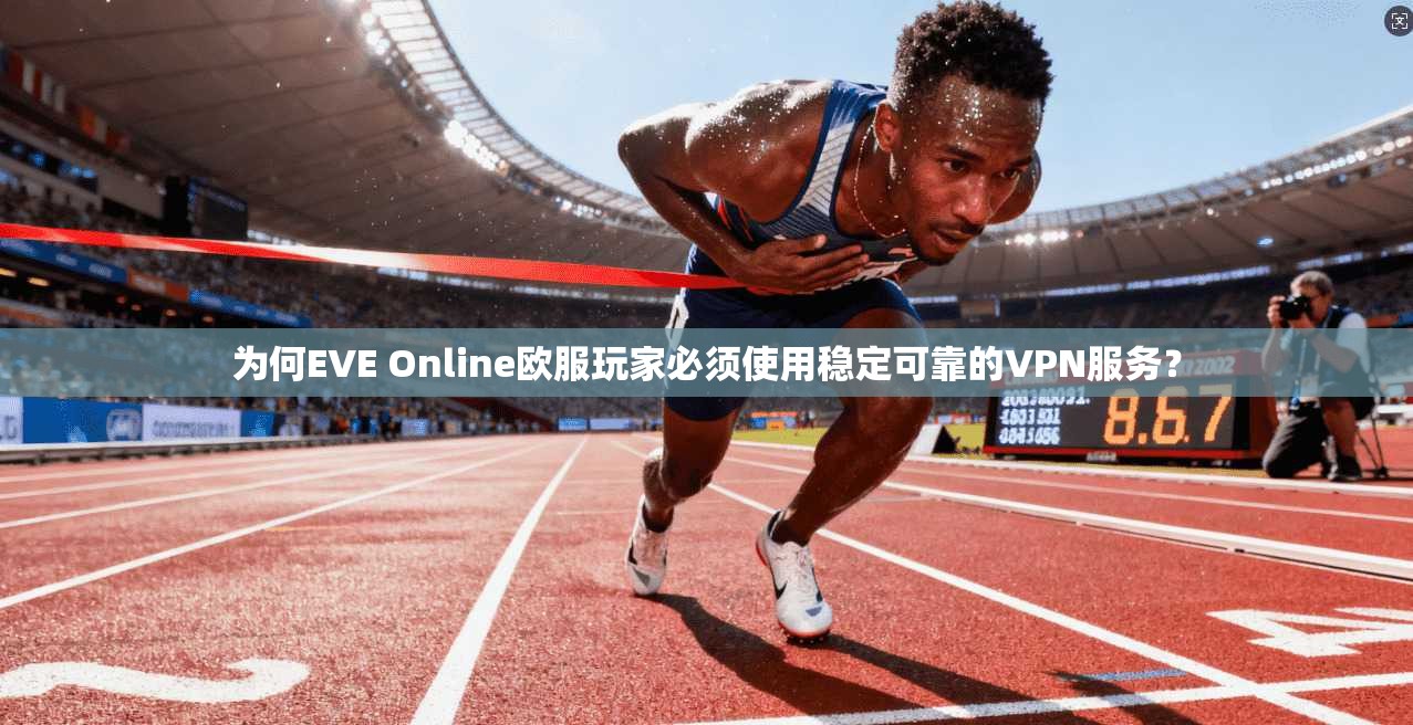为何EVE Online欧服玩家必须使用稳定可靠的VPN服务？