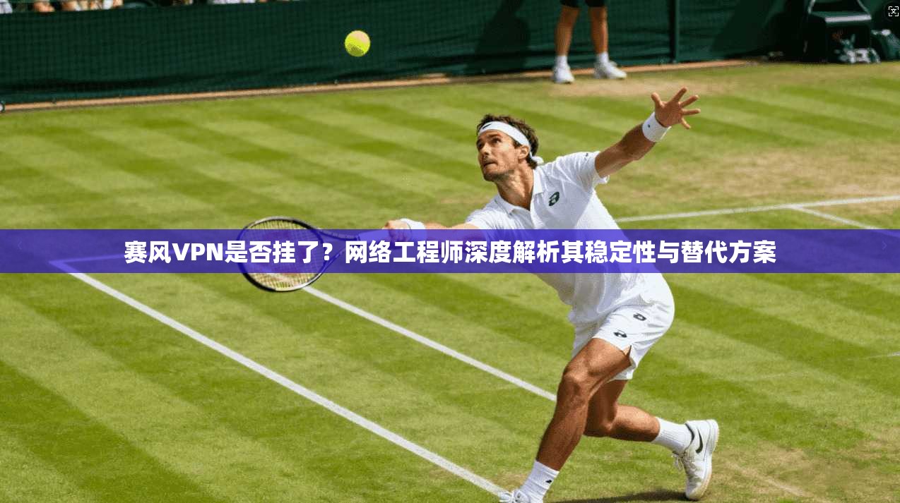 赛风VPN是否挂了？网络工程师深度解析其稳定性与替代方案
