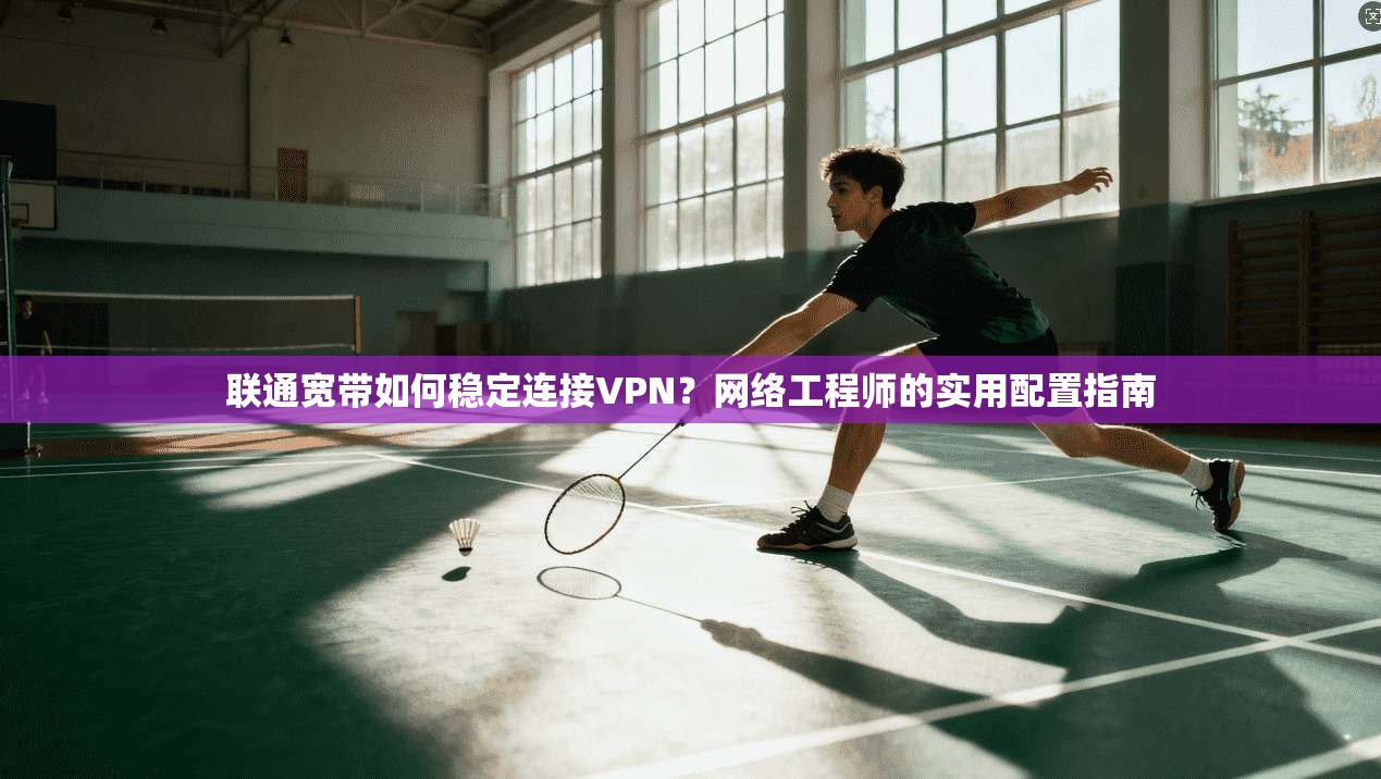 联通宽带如何稳定连接VPN？网络工程师的实用配置指南