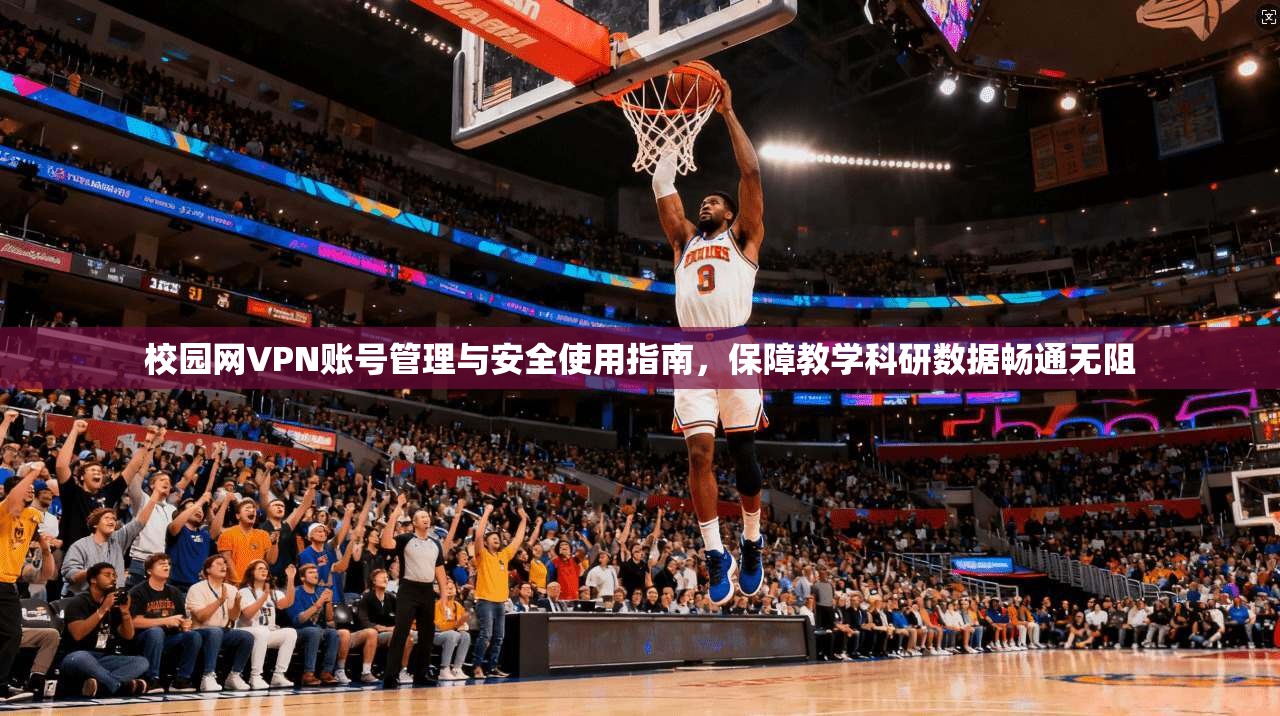 校园网VPN账号管理与安全使用指南,保障教学科研数据畅通无阻