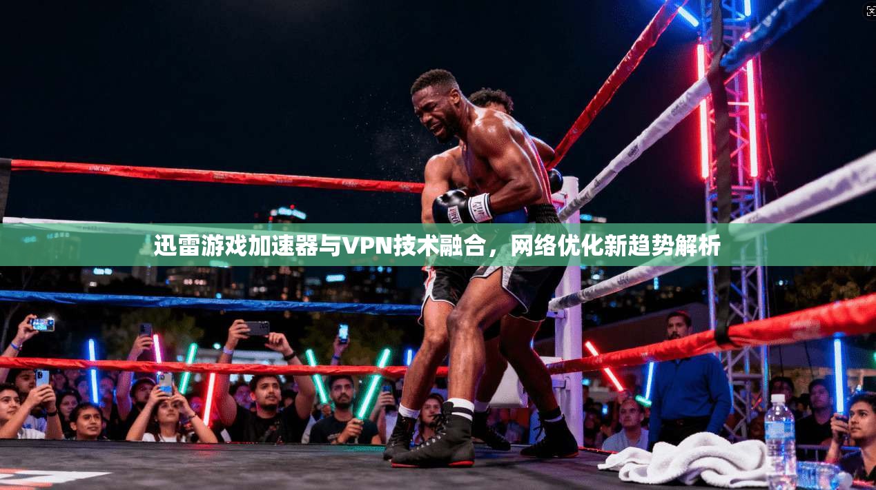 迅雷游戏加速器与VPN技术融合,网络优化新趋势解析 第1张 迅雷游戏加速器与VPN技术融合,网络优化新趋势解析 第1张