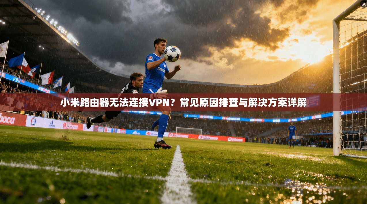 小米路由器无法连接VPN？常见原因排查与解决方案详解