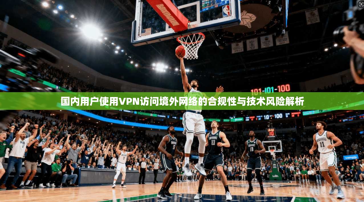 国内用户使用VPN访问境外网络的合规性与技术风险解析