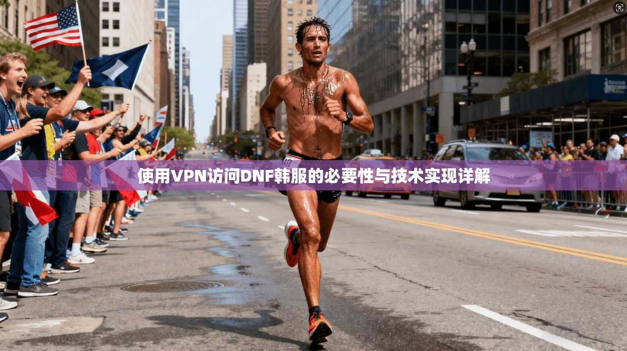 使用VPN访问DNF韩服的必要性与技术实现详解