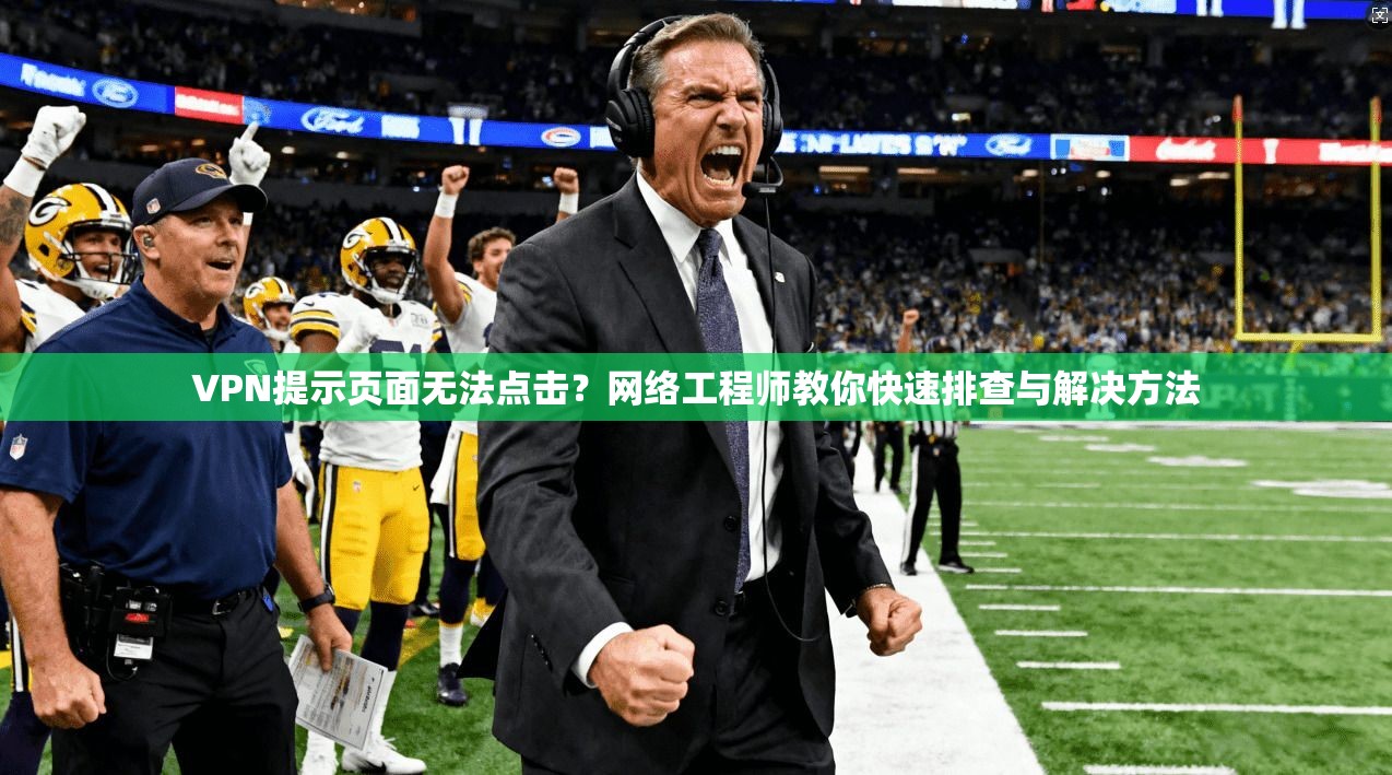 VPN提示页面无法点击?网络工程师教你快速排查与解决方法