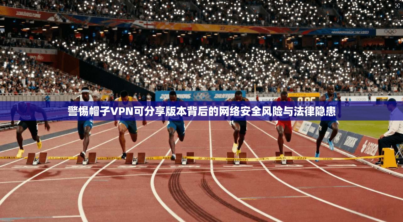 警惕帽子VPN可分享版本背后的网络安全风险与法律隐患