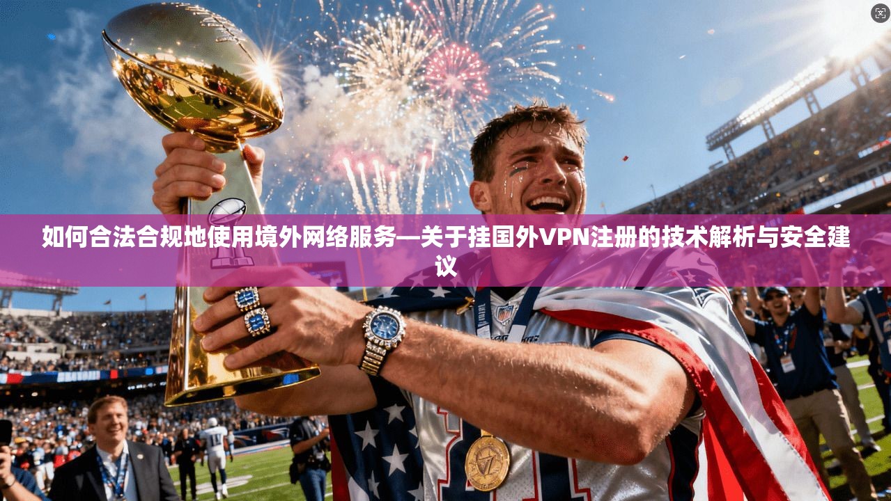 如何合法合规地使用境外网络服务—关于挂国外VPN注册的技术解析与安全建议