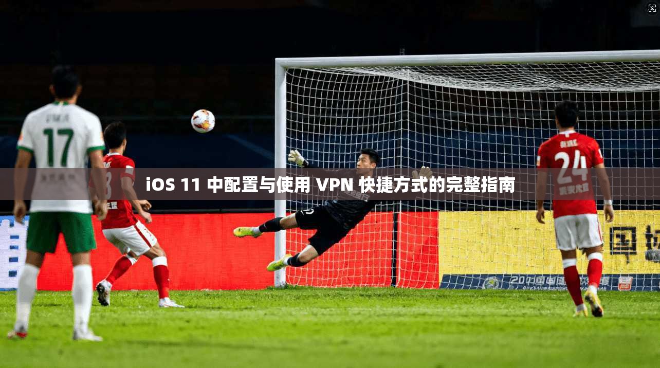 iOS 11 中配置与使用 VPN 快捷方式的完整指南