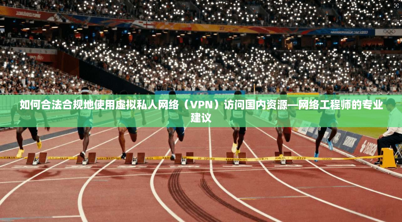 如何合法合规地使用虚拟私人网络（VPN）访问国内资源—网络工程师的专业建议