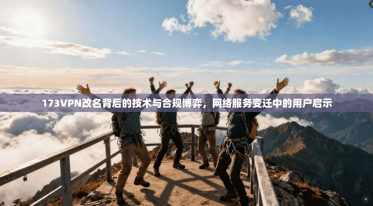 173VPN改名背后的技术与合规博弈,网络服务变迁中的用户启示 第1张 173VPN改名背后的技术与合规博弈,网络服务变迁中的用户启示 第1张