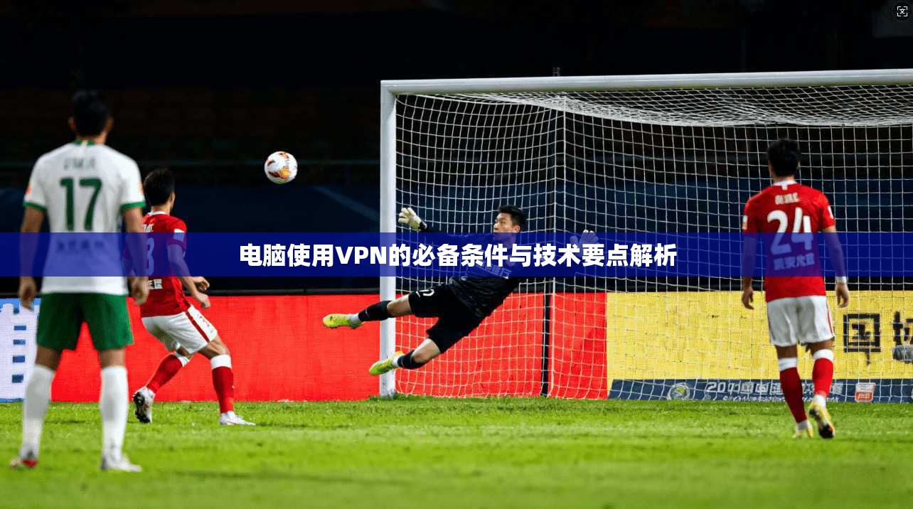 电脑使用VPN的必备条件与技术要点解析