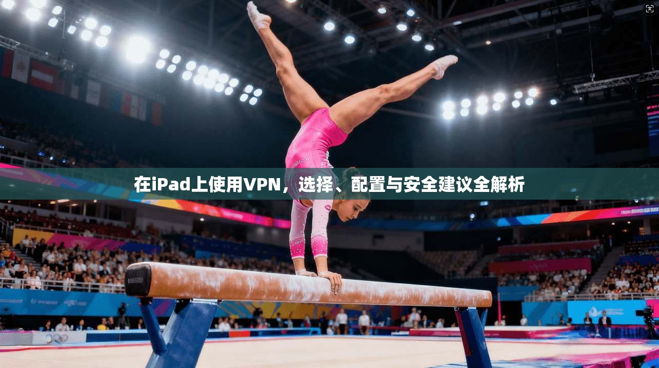 在iPad上使用VPN，选择、配置与安全建议全解析