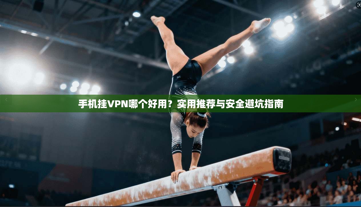手机挂VPN哪个好用？实用推荐与安全避坑指南