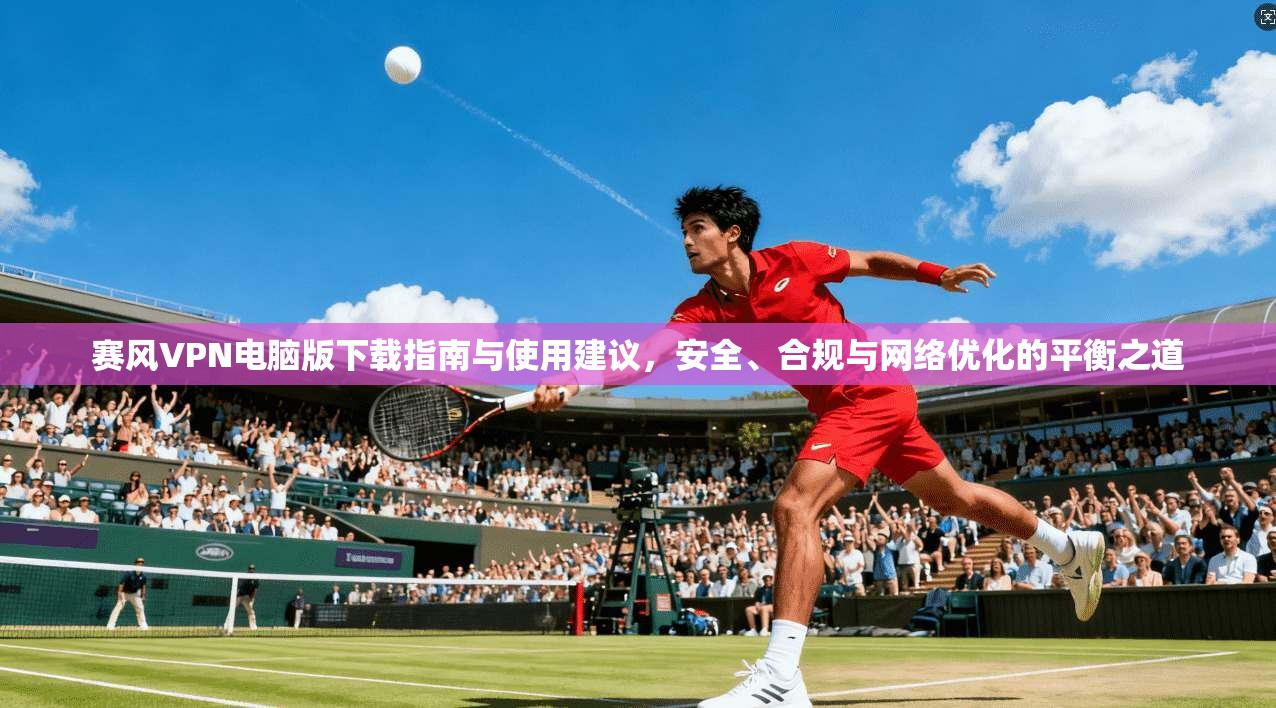 赛风VPN电脑版下载指南与使用建议，安全、合规与网络优化的平衡之道