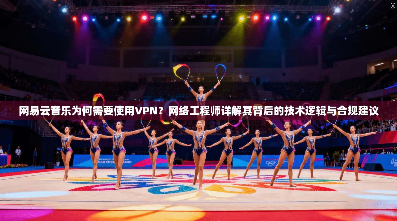 网易云音乐为何需要使用VPN?网络工程师详解其背后的技术逻辑与合规建议