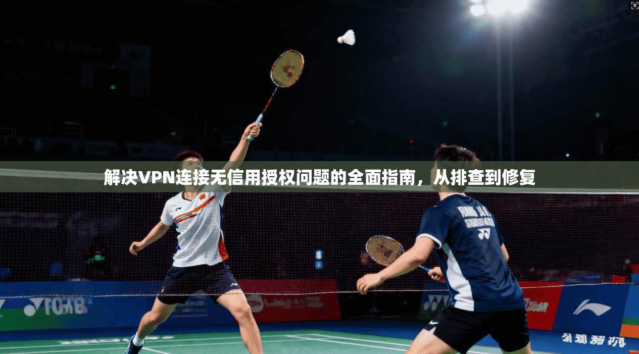 解决VPN连接无信用授权问题的全面指南，从排查到修复