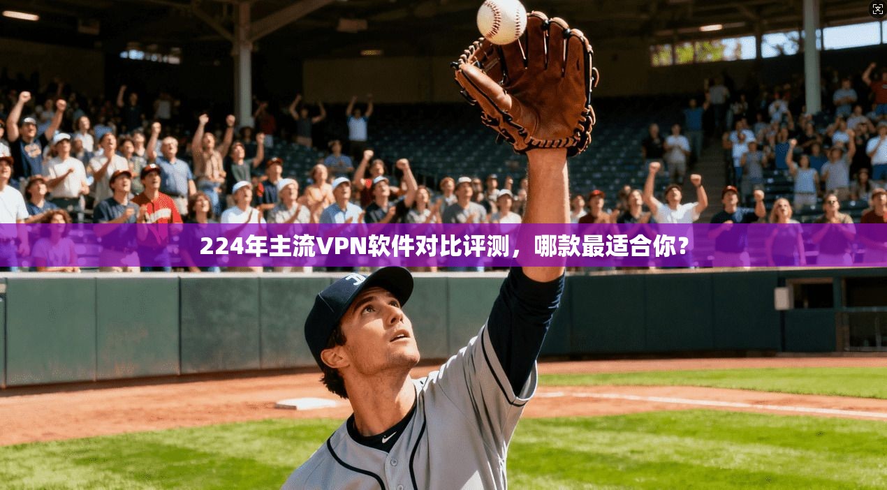 224年主流VPN软件对比评测,哪款最适合你?