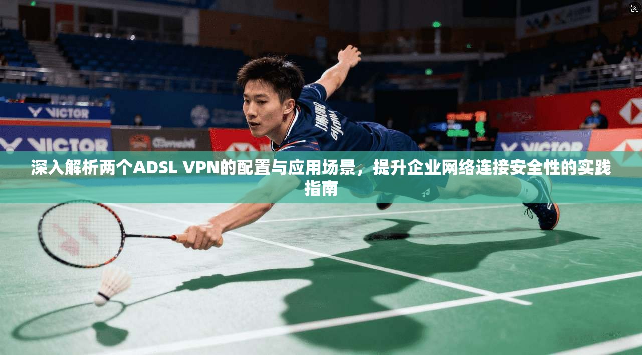 深入解析两个ADSL VPN的配置与应用场景，提升企业网络连接安全性的实践指南
