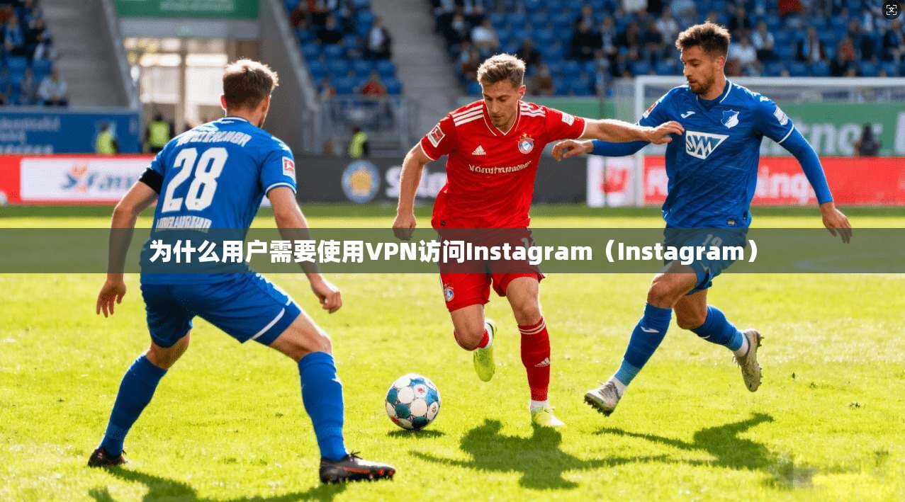为什么用户需要使用VPN访问Instagram(Instagram)