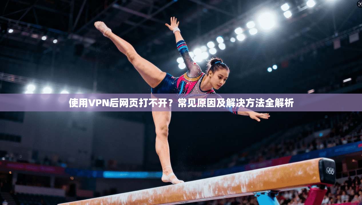 使用VPN后网页打不开?常见原因及解决方法全解析