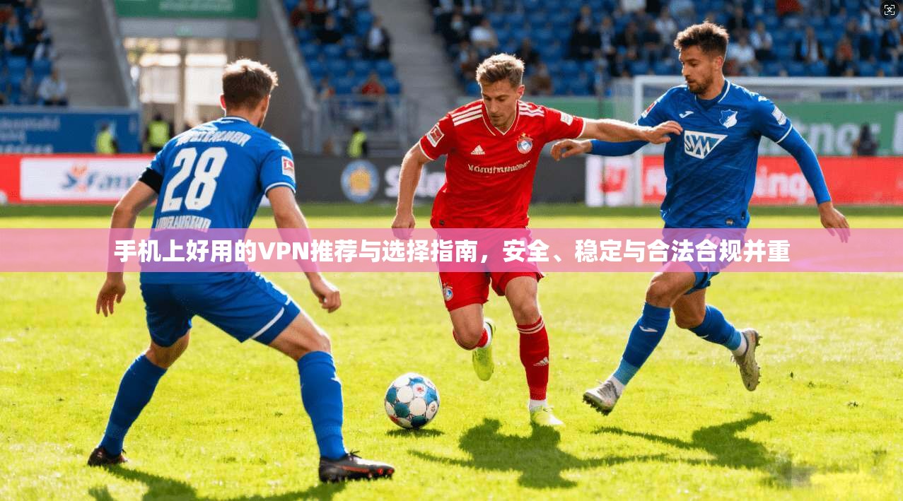 手机上好用的VPN推荐与选择指南，安全、稳定与合法合规并重