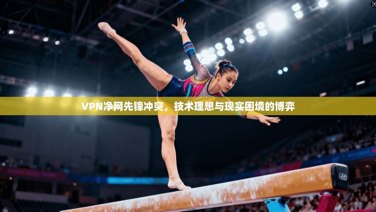 VPN净网先锋冲突，技术理想与现实困境的博弈