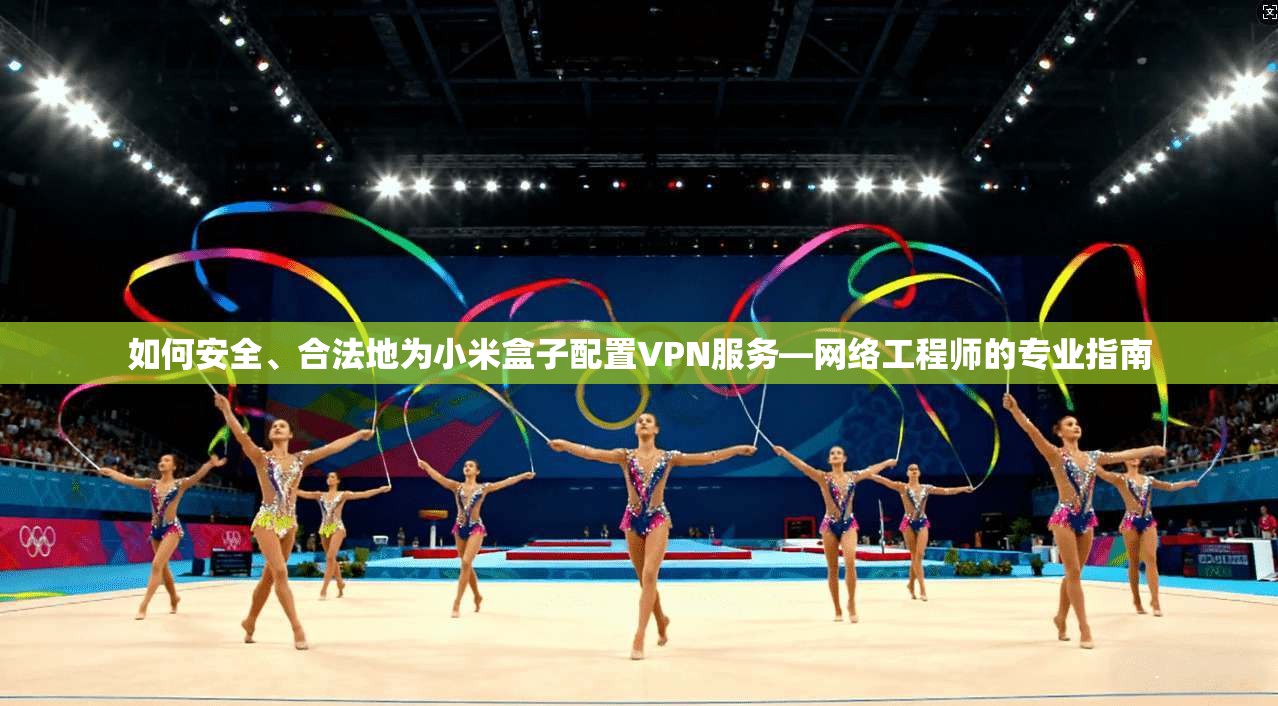 如何安全、合法地为小米盒子配置VPN服务—网络工程师的专业指南