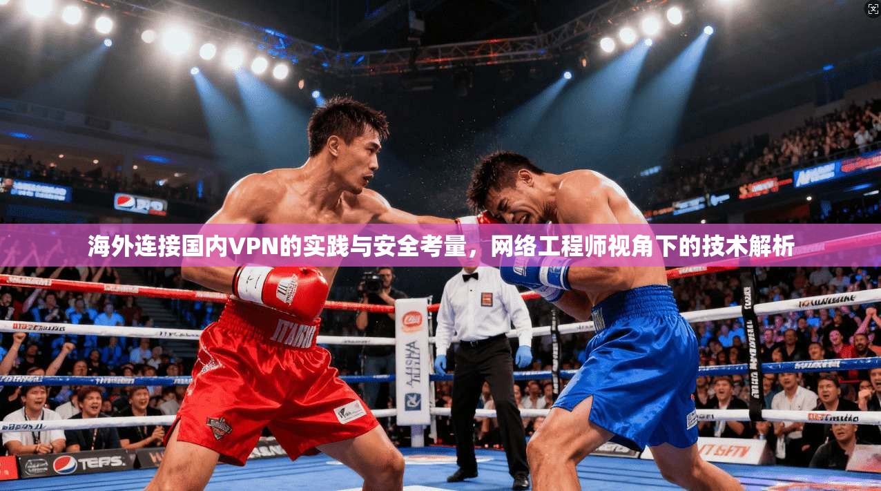 海外连接国内VPN的实践与安全考量，网络工程师视角下的技术解析