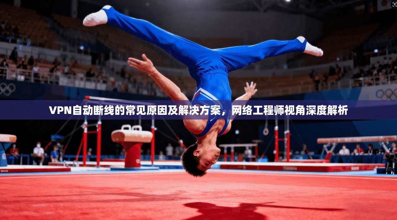 VPN自动断线的常见原因及解决方案，网络工程师视角深度解析