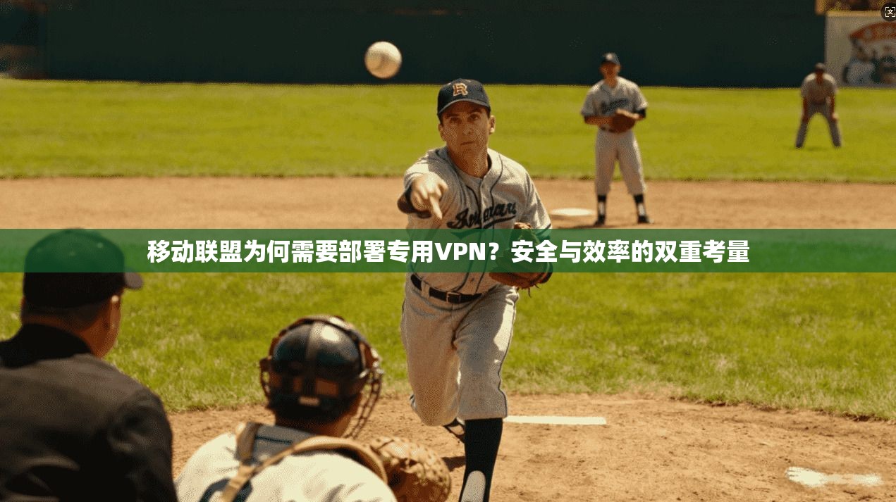 移动联盟为何需要部署专用VPN?安全与效率的双重考量