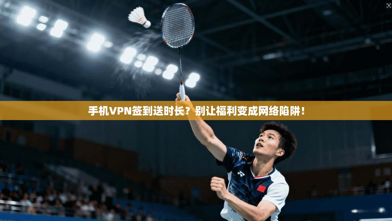 手机VPN签到送时长?别让福利变成网络陷阱!