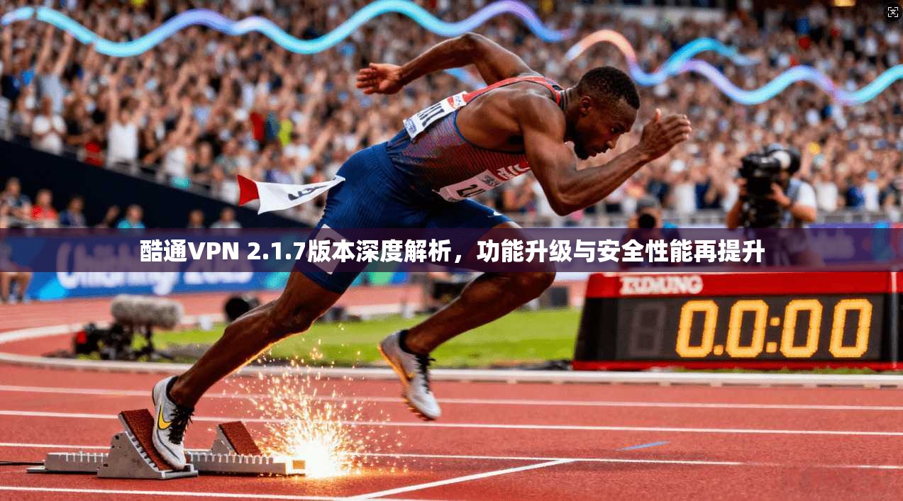 酷通VPN 2.1.7版本深度解析,功能升级与安全性能再提升