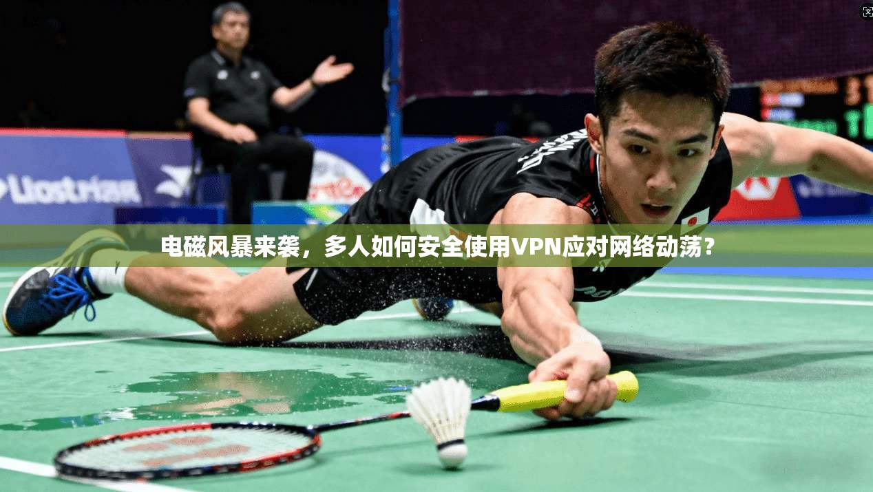 电磁风暴来袭,多人如何安全使用VPN应对网络动荡?