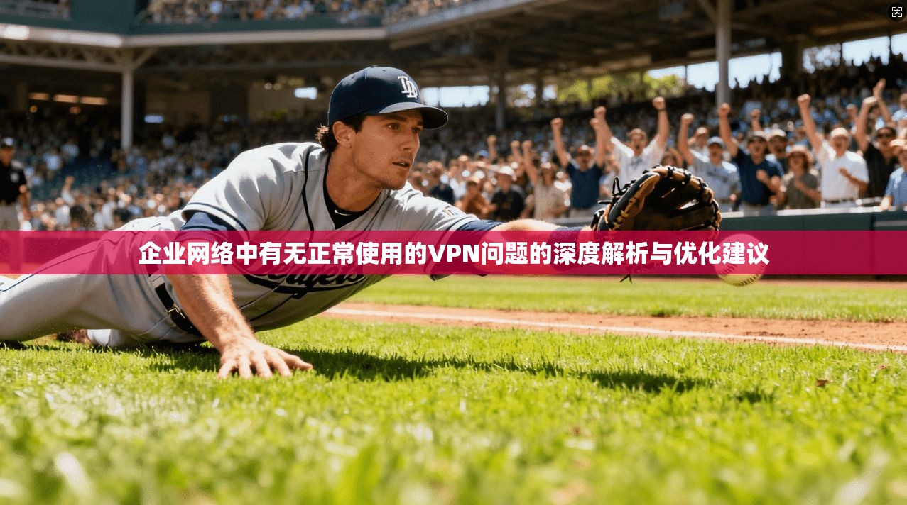 企业网络中有无正常使用的VPN问题的深度解析与优化建议
