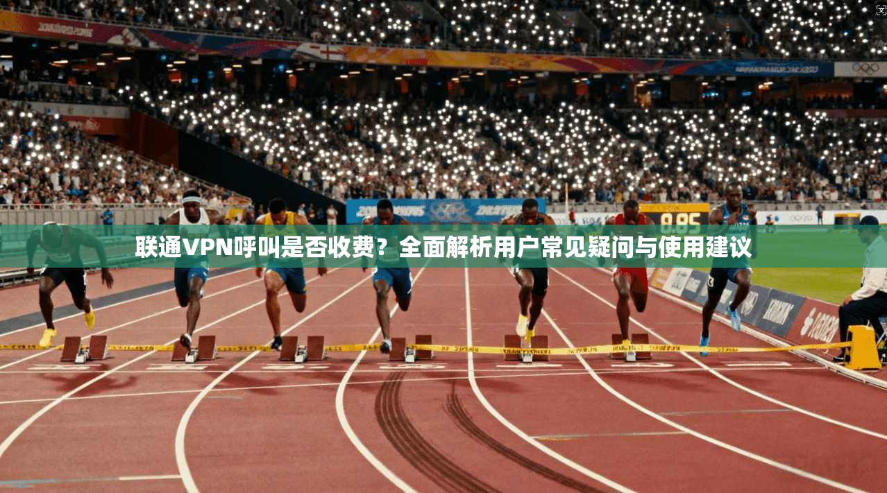 联通VPN呼叫是否收费？全面解析用户常见疑问与使用建议