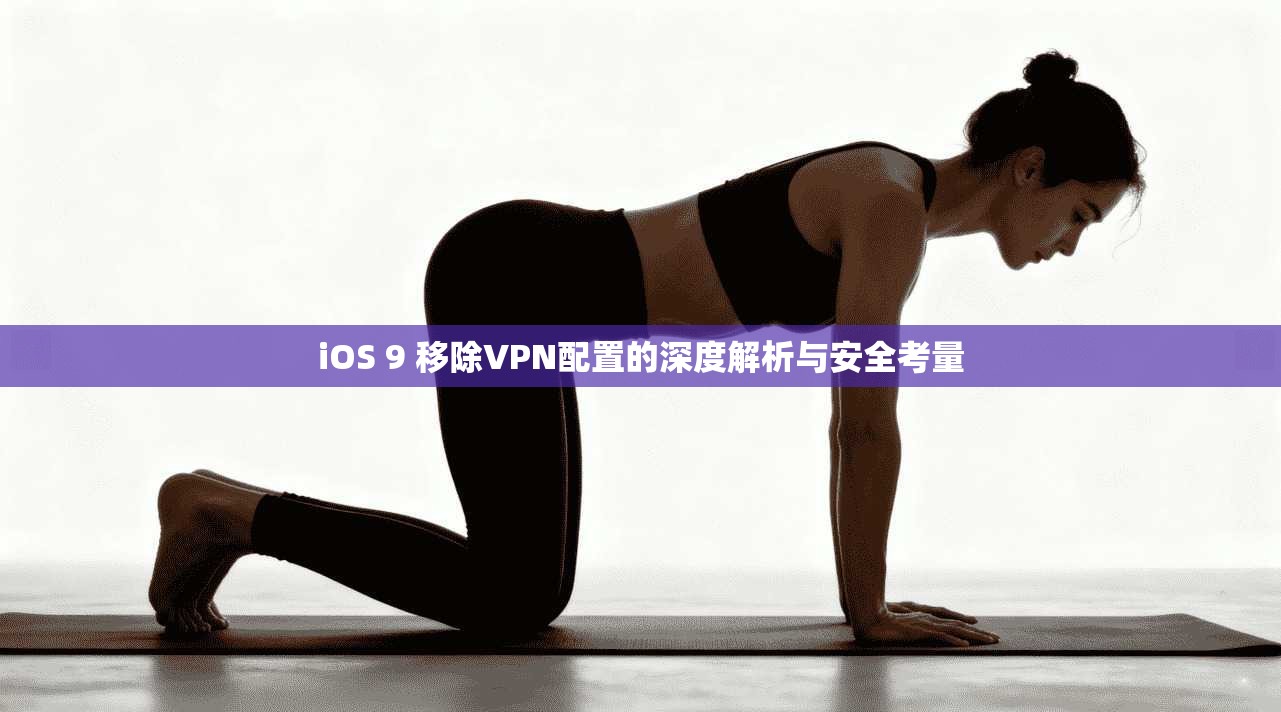 iOS 9 移除VPN配置的深度解析与安全考量