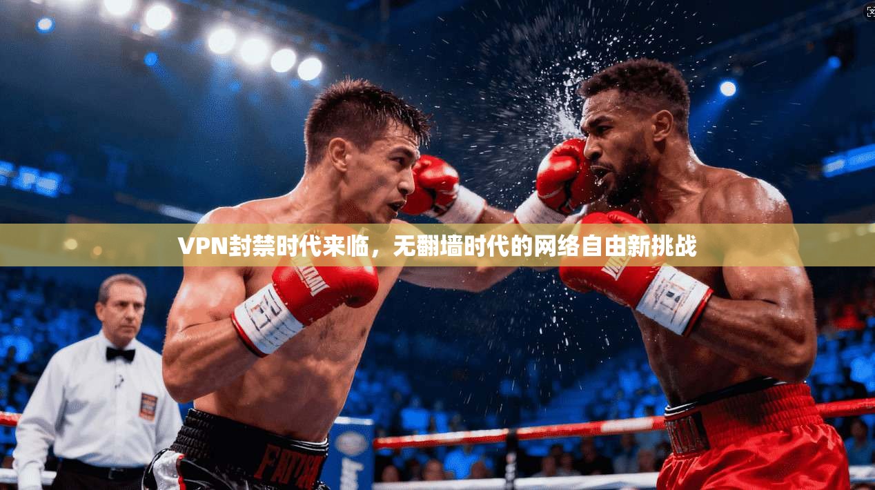 VPN封禁时代来临,无翻墙时代的网络自由新挑战