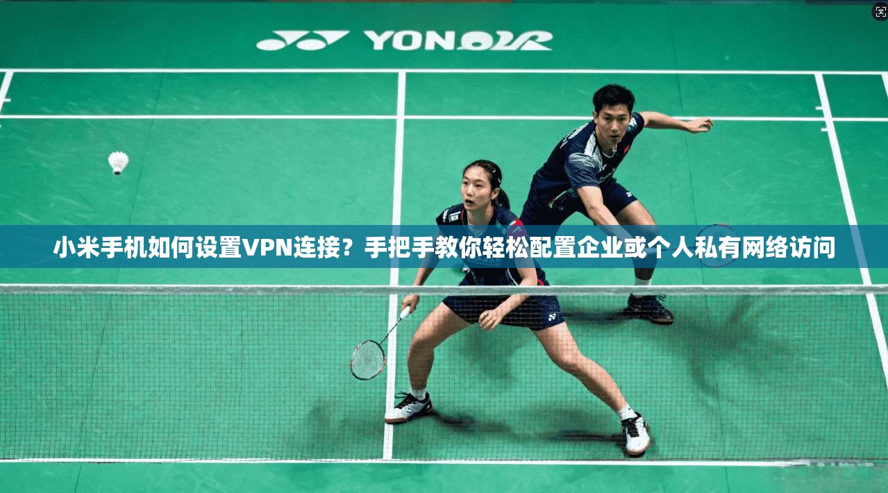 小米手机如何设置VPN连接?手把手教你轻松配置企业或个人私有网络访问
