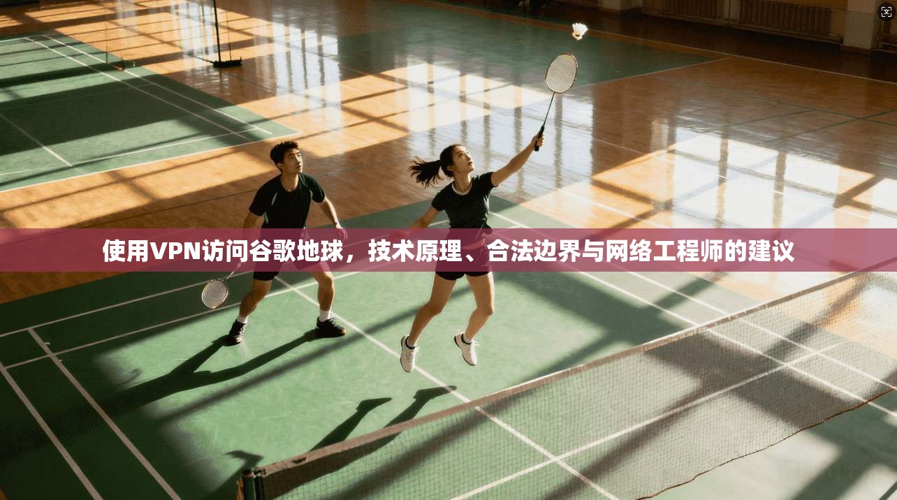 使用VPN访问谷歌地球，技术原理、合法边界与网络工程师的建议