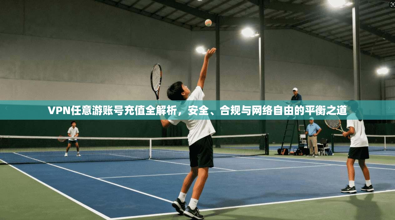 VPN任意游账号充值全解析，安全、合规与网络自由的平衡之道